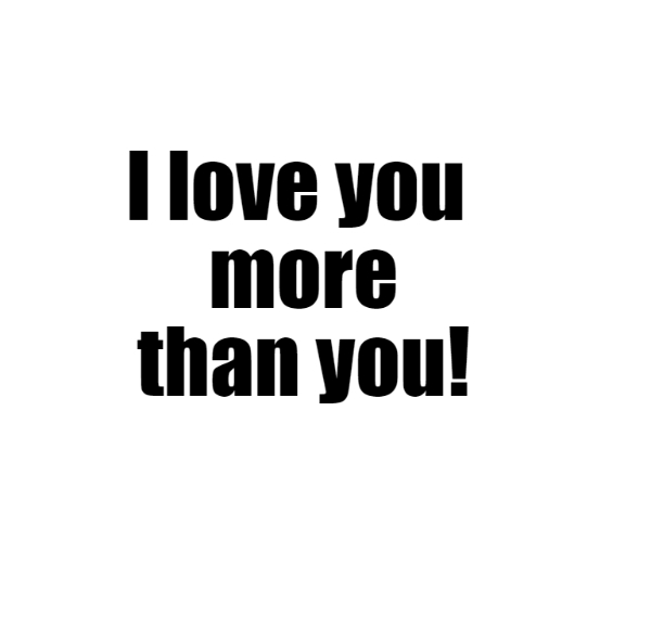 I love you more than you! 1 I love you more than you!